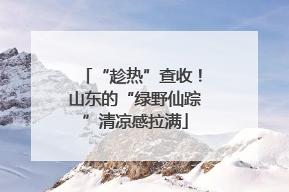 “趁热”查收！山东的“绿野仙踪”清凉感拉满