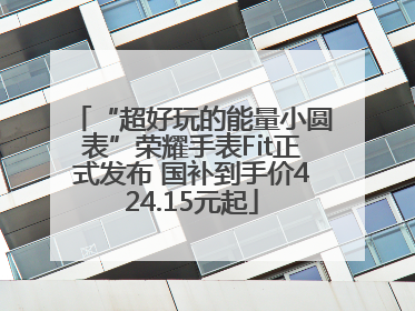 “超好玩的能量小圆表”荣耀手表Fit正式发布 国补到手价424.15元起