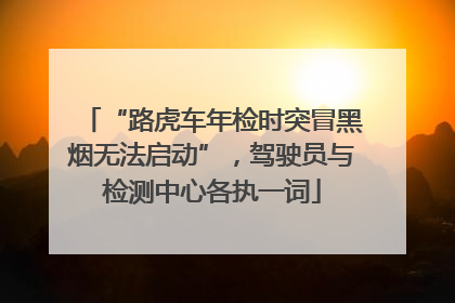 “路虎车年检时突冒黑烟无法启动”，驾驶员与检测中心各执一词