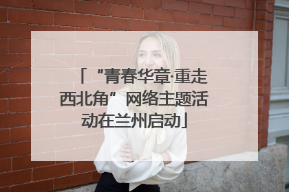“青春华章·重走西北角”网络主题活动在兰州启动