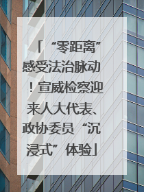 “零距离”感受法治脉动！宣威检察迎来人大代表、政协委员“沉浸式”体验