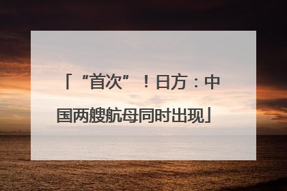 “首次”！日方：中国两艘航母同时出现
