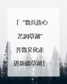 “鲁兵连心 艺润草湖” 齐鲁文化走进新疆草湖