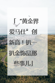 “黄金界爱马仕”创新高！扒一扒金饰品那些事儿
