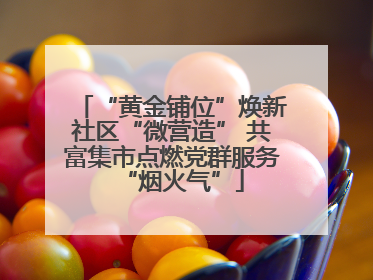 “黄金铺位”焕新社区“微营造” 共富集市点燃党群服务“烟火气”