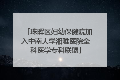 珠晖区妇幼保健院加入中南大学湘雅医院全科医学专科联盟