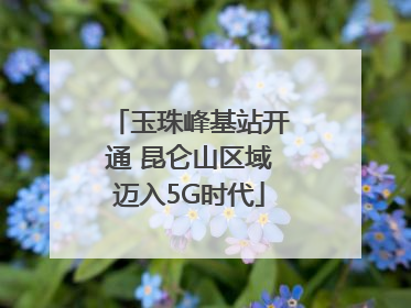 玉珠峰基站开通 昆仑山区域迈入5G时代