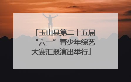 玉山县第二十五届“六一”青少年综艺大赛汇报演出举行