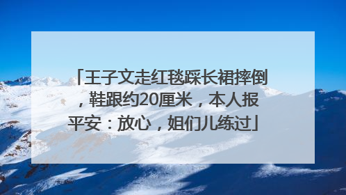 王子文走红毯踩长裙摔倒，鞋跟约20厘米，本人报平安：放心，姐们儿练过