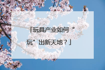 玩具产业如何“玩”出新天地？