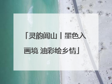 灵韵闾山丨墨色入画境 油彩绘乡情