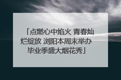 点燃心中焰火 青春灿烂绽放 浏阳本周末举办毕业季盛大烟花秀