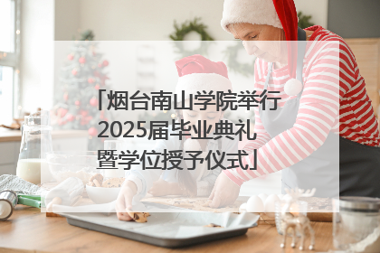 烟台南山学院举行2025届毕业典礼暨学位授予仪式