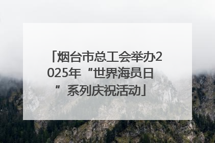 烟台市总工会举办2025年“世界海员日”系列庆祝活动