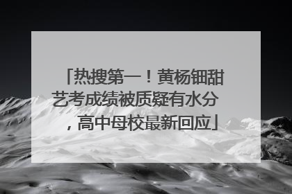 热搜第一！黄杨钿甜艺考成绩被质疑有水分，高中母校最新回应