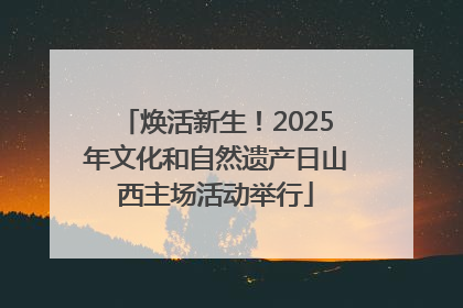 焕活新生！2025年文化和自然遗产日山西主场活动举行