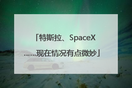 特斯拉、SpaceX……现在情况有点微妙