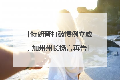 特朗普打破惯例立威，加州州长扬言再告