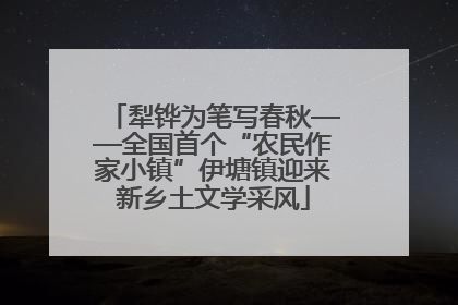 犁铧为笔写春秋——全国首个“农民作家小镇”伊塘镇迎来新乡土文学采风