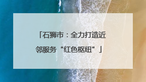 石狮市：全力打造近邻服务“红色枢纽”