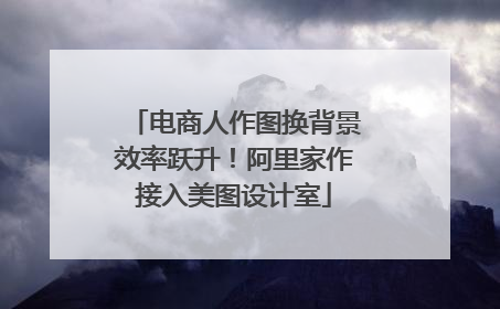 电商人作图换背景效率跃升！阿里家作接入美图设计室