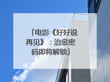 电影《好好说再见》：治愈密码即将解锁