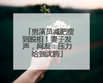 男演员减肥瘦到脱相！妻子发声，网友：压力给到沈腾
