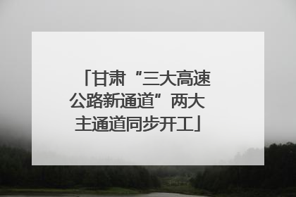 甘肃“三大高速公路新通道”两大主通道同步开工