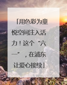 用色彩为童悦空间注入活力！这个“六一”，在浦东让爱心接续