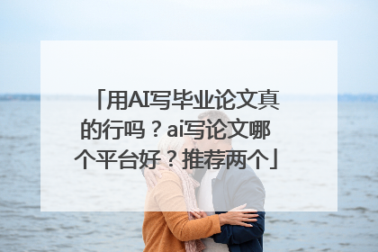 用AI写毕业论文真的行吗？ai写论文哪个平台好？推荐两个