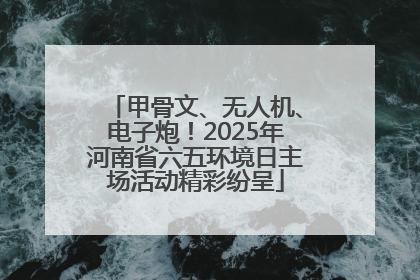 甲骨文、无人机、电子炮！2025年河南省六五环境日主场活动精彩纷呈