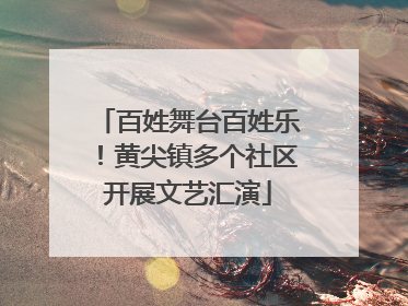 百姓舞台百姓乐！黄尖镇多个社区开展文艺汇演