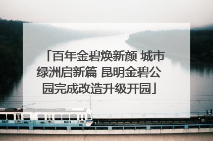 百年金碧焕新颜 城市绿洲启新篇 昆明金碧公园完成改造升级开园