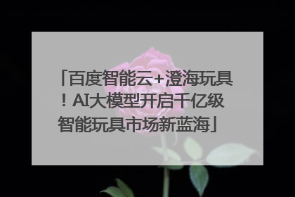 百度智能云+澄海玩具！AI大模型开启千亿级智能玩具市场新蓝海
