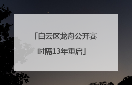 白云区龙舟公开赛时隔13年重启