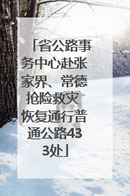 省公路事务中心赴张家界、常德抢险救灾 恢复通行普通公路433处