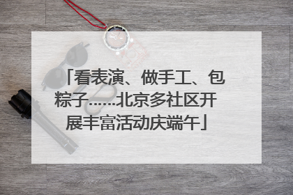 看表演、做手工、包粽子……北京多社区开展丰富活动庆端午
