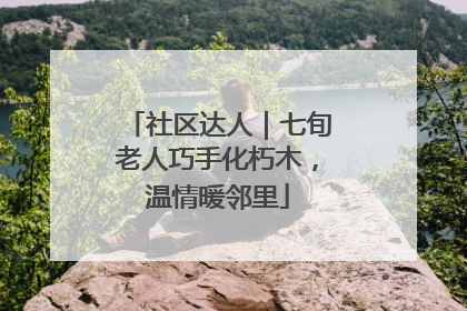社区达人｜七旬老人巧手化朽木，温情暖邻里