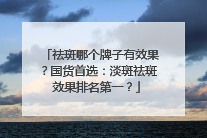 祛斑哪个牌子有效果？国货首选：淡斑祛斑效果排名第一？