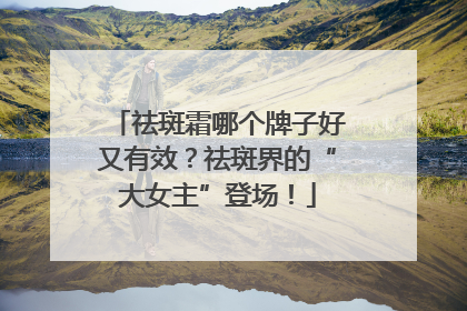 祛斑霜哪个牌子好又有效？祛斑界的“大女主”登场！