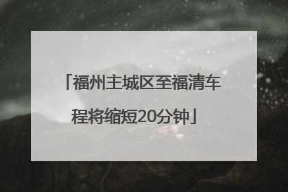 福州主城区至福清车程将缩短20分钟