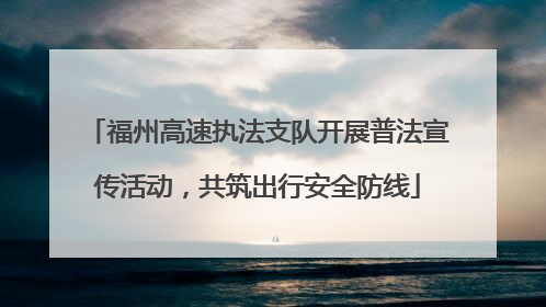 福州高速执法支队开展普法宣传活动，共筑出行安全防线