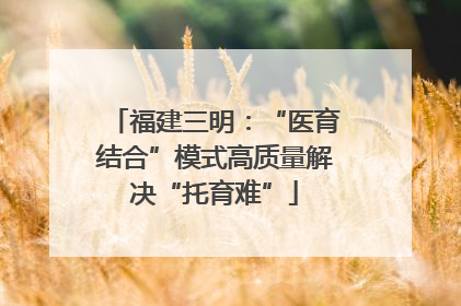 福建三明：“医育结合”模式高质量解决“托育难”