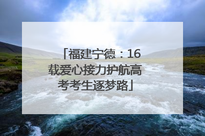 福建宁德：16载爱心接力护航高考考生逐梦路
