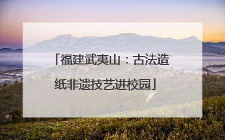 福建武夷山：古法造纸非遗技艺进校园