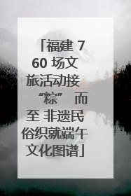 福建 760 场文旅活动接 “粽” 而至 非遗民俗织就端午文化图谱