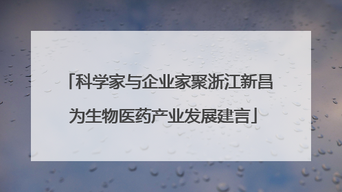 科学家与企业家聚浙江新昌 为生物医药产业发展建言