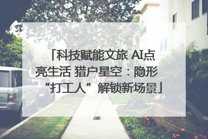 科技赋能文旅 AI点亮生活 猎户星空：隐形“打工人”解锁新场景