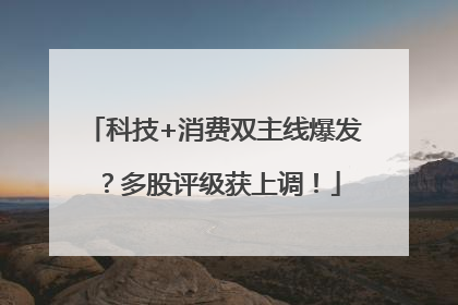 科技+消费双主线爆发？多股评级获上调！