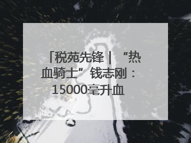税苑先锋｜“热血骑士”钱志刚：15000毫升血液诠释普通税官的非凡承诺